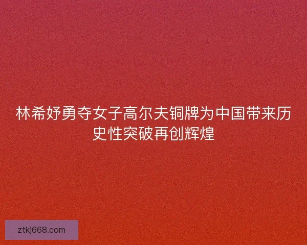 林希妤勇夺女子高尔夫铜牌为中国带来历史性突破再创辉煌