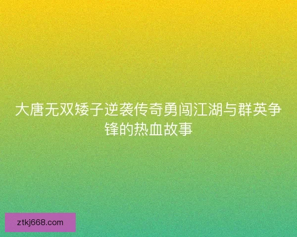 大唐无双矮子逆袭传奇勇闯江湖与群英争锋的热血故事