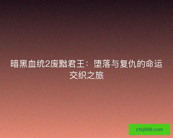 暗黑血统2废黜君王：堕落与复仇的命运交织之旅