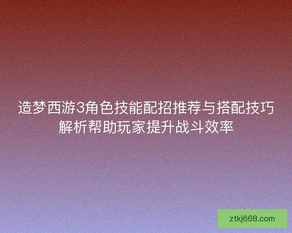 造梦西游3角色技能配招推荐与搭配技巧解析帮助玩家提升战斗效率