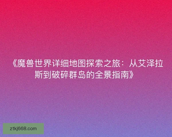 《魔兽世界详细地图探索之旅：从艾泽拉斯到破碎群岛的全景指南》