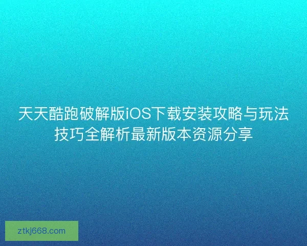 天天酷跑破解版iOS下载安装攻略与玩法技巧全解析最新版本资源分享