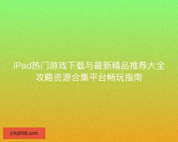 iPad热门游戏下载与最新精品推荐大全攻略资源合集平台畅玩指南