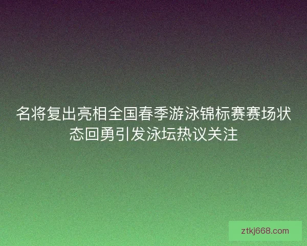 名将复出亮相全国春季游泳锦标赛赛场状态回勇引发泳坛热议关注