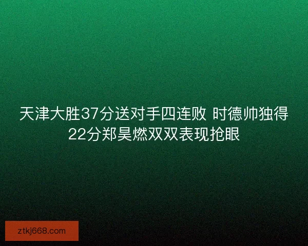 天津大胜37分送对手四连败 时德帅独得22分郑昊燃双双表现抢眼