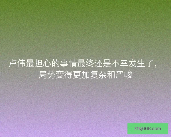 卢伟最担心的事情最终还是不幸发生了，局势变得更加复杂和严峻