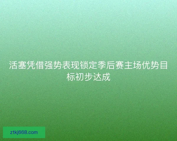 活塞凭借强势表现锁定季后赛主场优势目标初步达成