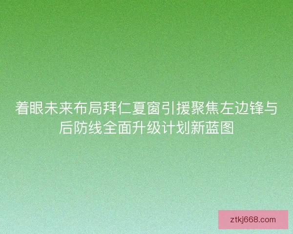 着眼未来布局拜仁夏窗引援聚焦左边锋与后防线全面升级计划新蓝图