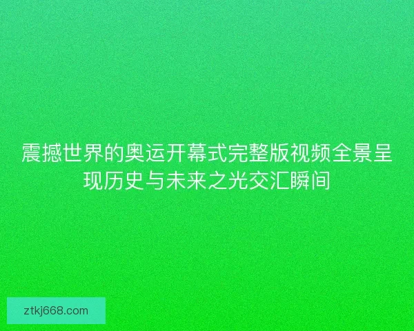 震撼世界的奥运开幕式完整版视频全景呈现历史与未来之光交汇瞬间