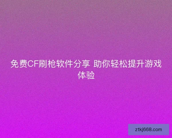 免费CF刷枪软件分享 助你轻松提升游戏体验