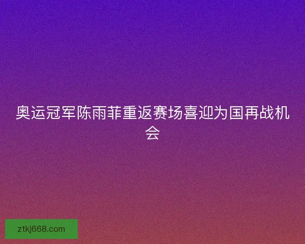 奥运冠军陈雨菲重返赛场喜迎为国再战机会