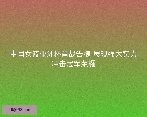 中国女篮亚洲杯首战告捷 展现强大实力冲击冠军荣耀