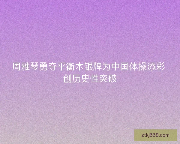 周雅琴勇夺平衡木银牌为中国体操添彩 创历史性突破