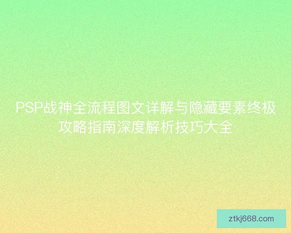 PSP战神全流程图文详解与隐藏要素终极攻略指南深度解析技巧大全