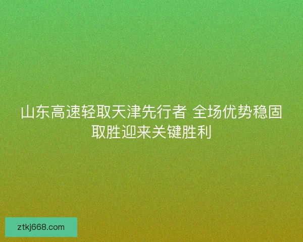 山东高速轻取天津先行者 全场优势稳固取胜迎来关键胜利