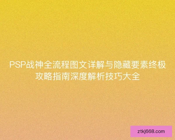 PSP战神全流程图文详解与隐藏要素终极攻略指南深度解析技巧大全