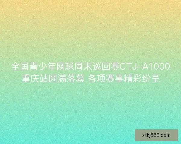 全国青少年网球周末巡回赛CTJ-A1000重庆站圆满落幕 各项赛事精彩纷呈