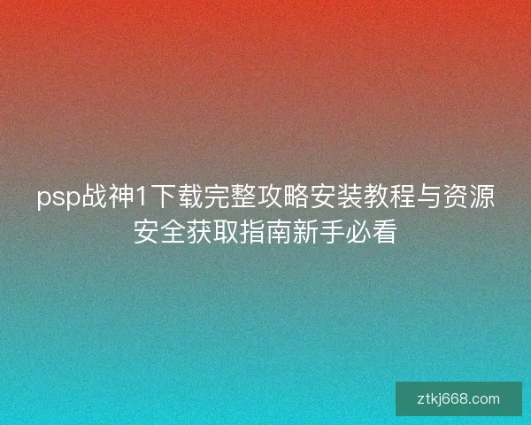 psp战神1下载完整攻略安装教程与资源安全获取指南新手必看