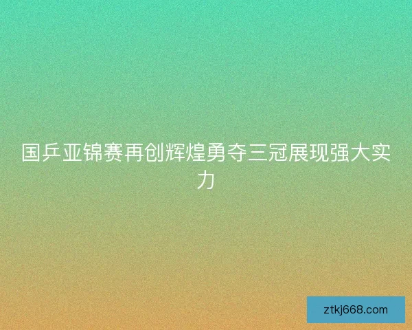 国乒亚锦赛再创辉煌勇夺三冠展现强大实力