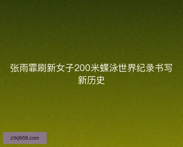 张雨霏刷新女子200米蝶泳世界纪录书写新历史
