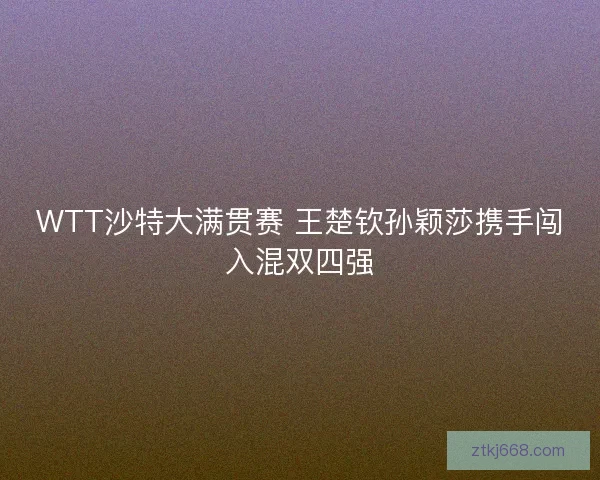 WTT沙特大满贯赛 王楚钦孙颖莎携手闯入混双四强